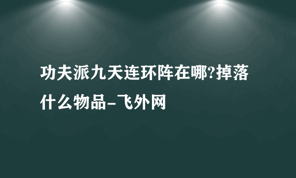 功夫派九天连环阵在哪?掉落什么物品-飞外网