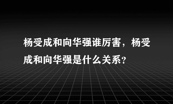 杨受成和向华强谁厉害，杨受成和向华强是什么关系？