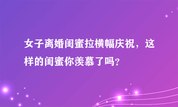 女子离婚闺蜜拉横幅庆祝，这样的闺蜜你羡慕了吗？