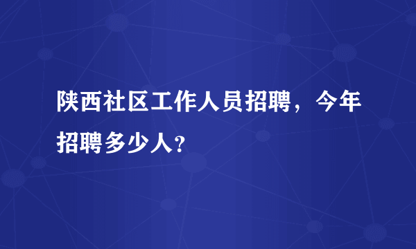 陕西社区工作人员招聘，今年招聘多少人？