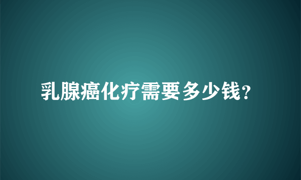 乳腺癌化疗需要多少钱？