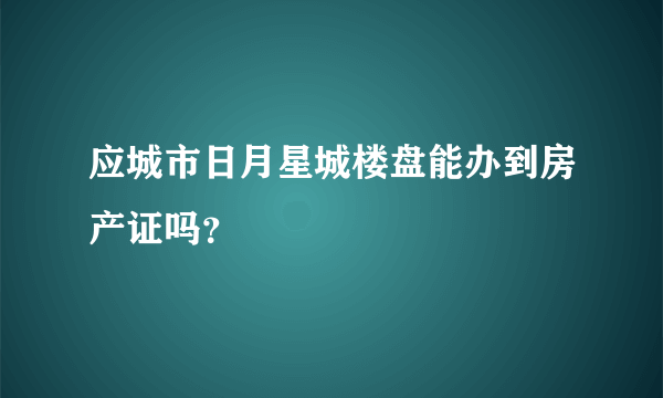 应城市日月星城楼盘能办到房产证吗？