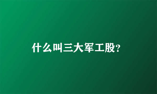 什么叫三大军工股？