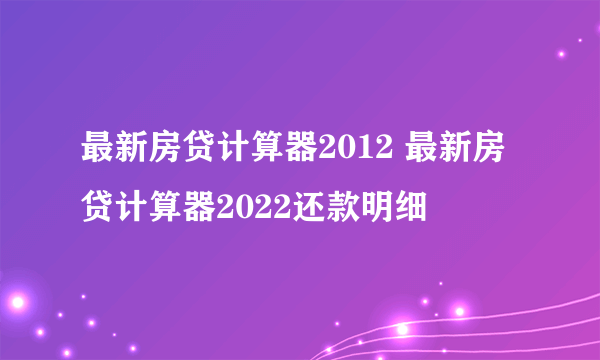 最新房贷计算器2012 最新房贷计算器2022还款明细