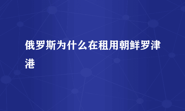 俄罗斯为什么在租用朝鲜罗津港