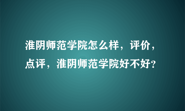 淮阴师范学院怎么样，评价，点评，淮阴师范学院好不好？