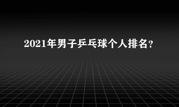 2021年男子乒乓球个人排名？