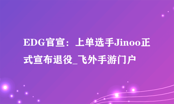 EDG官宣：上单选手Jinoo正式宣布退役_飞外手游门户