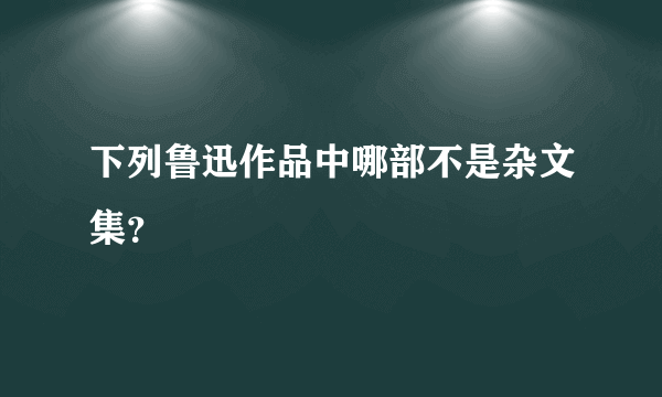 下列鲁迅作品中哪部不是杂文集？