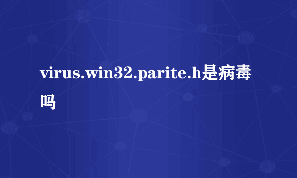 virus.win32.parite.h是病毒吗