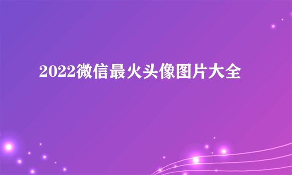 2022微信最火头像图片大全