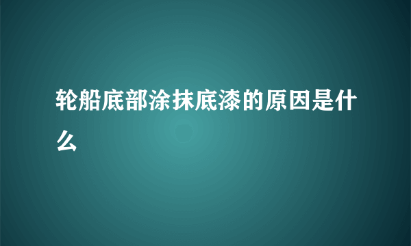 轮船底部涂抹底漆的原因是什么