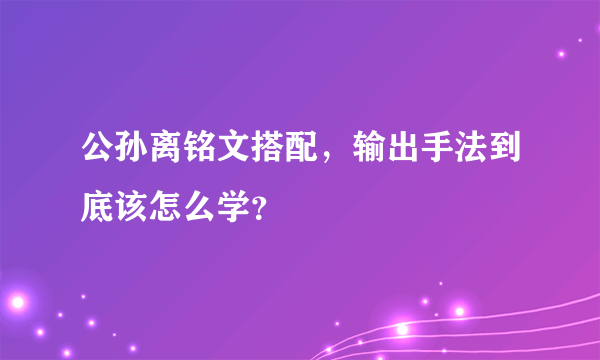 公孙离铭文搭配，输出手法到底该怎么学？