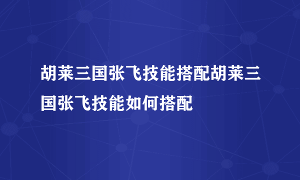 胡莱三国张飞技能搭配胡莱三国张飞技能如何搭配