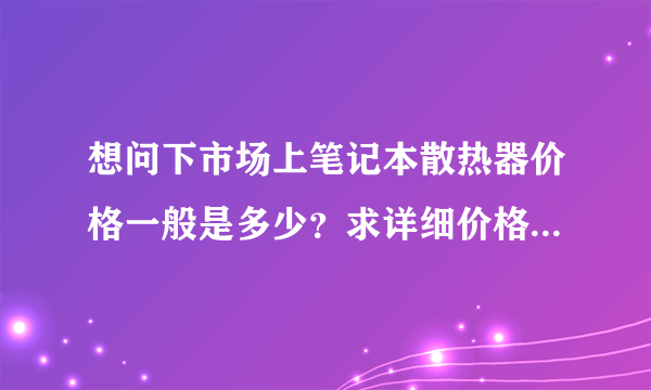 想问下市场上笔记本散热器价格一般是多少？求详细价格，谢谢了，，，