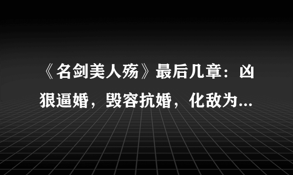 《名剑美人殇》最后几章：凶狠逼婚，毁容抗婚，化敌为友，血色婚礼1，血色婚礼2（大结局）有谁有么？