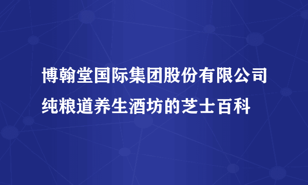 博翰堂国际集团股份有限公司纯粮道养生酒坊的芝士百科