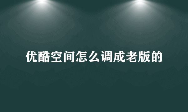 优酷空间怎么调成老版的