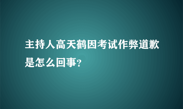 主持人高天鹤因考试作弊道歉是怎么回事？