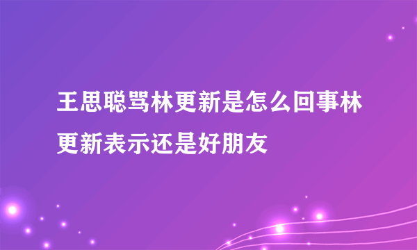 王思聪骂林更新是怎么回事林更新表示还是好朋友