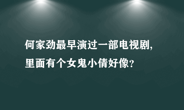 何家劲最早演过一部电视剧,里面有个女鬼小倩好像？