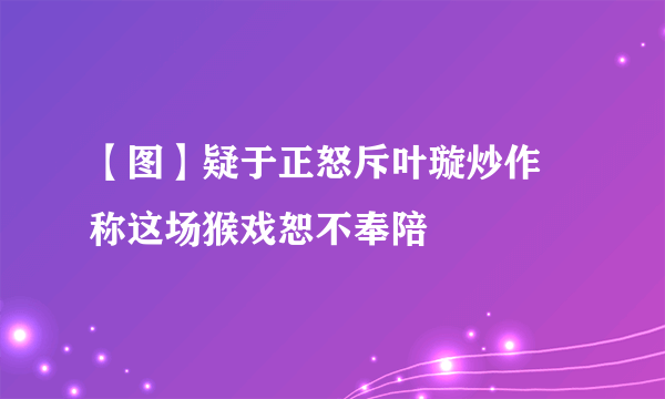 【图】疑于正怒斥叶璇炒作 称这场猴戏恕不奉陪