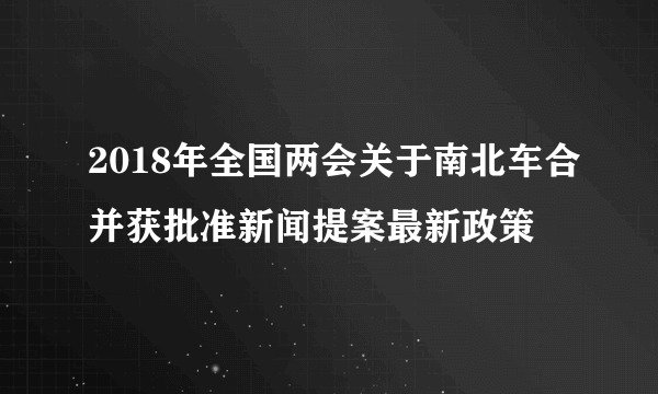 2018年全国两会关于南北车合并获批准新闻提案最新政策