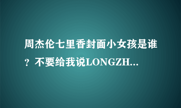 周杰伦七里香封面小女孩是谁？不要给我说LONGZHELUOLA。我要真实的姓名 谢谢