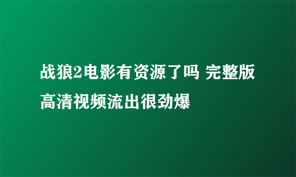 战狼2电影有资源了吗 完整版高清视频流出很劲爆