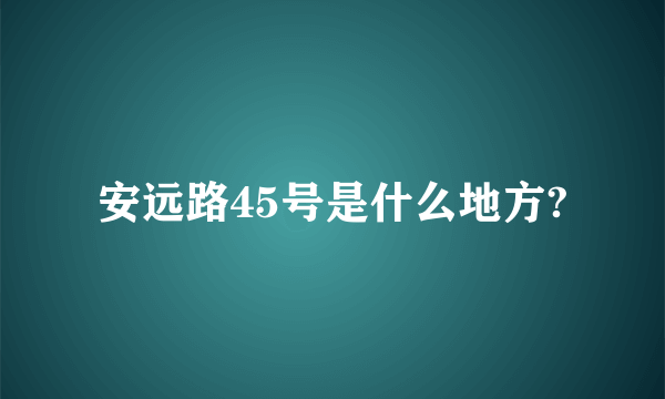 安远路45号是什么地方?