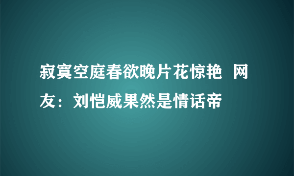 寂寞空庭春欲晚片花惊艳  网友：刘恺威果然是情话帝