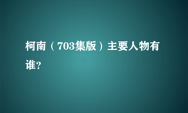 柯南（703集版）主要人物有谁？