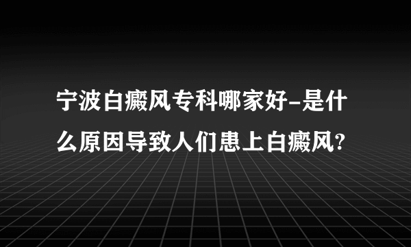 宁波白癜风专科哪家好-是什么原因导致人们患上白癜风?