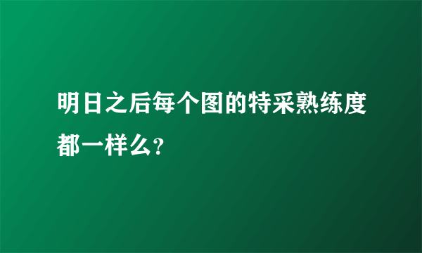 明日之后每个图的特采熟练度都一样么？