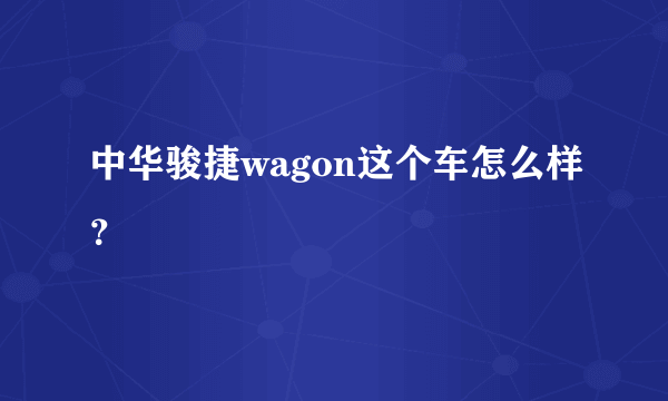 中华骏捷wagon这个车怎么样？