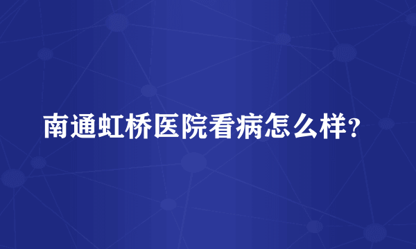 南通虹桥医院看病怎么样？