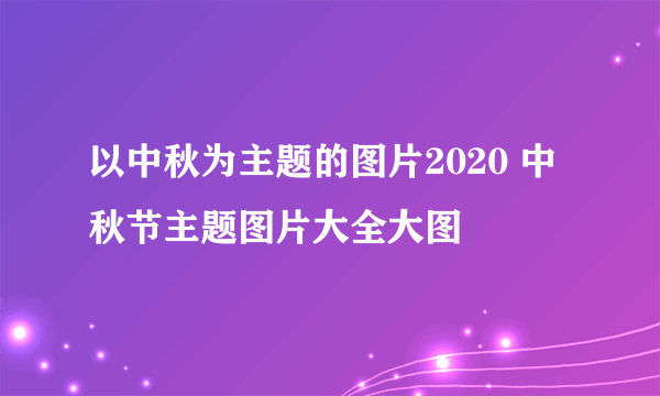 以中秋为主题的图片2020 中秋节主题图片大全大图