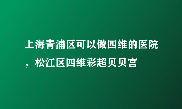 上海青浦区可以做四维的医院，松江区四维彩超贝贝宫