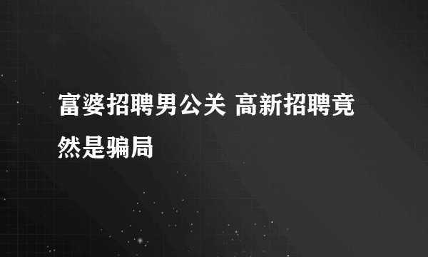 富婆招聘男公关 高新招聘竟然是骗局