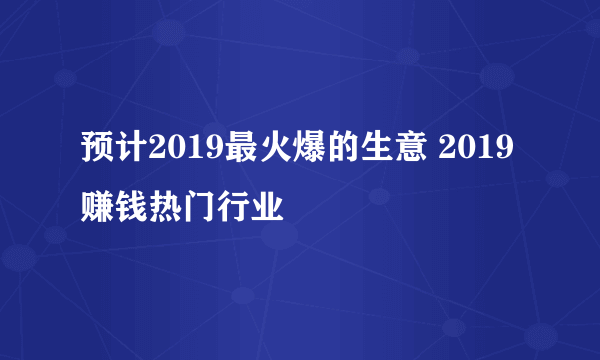 预计2019最火爆的生意 2019赚钱热门行业