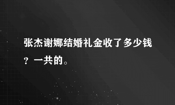 张杰谢娜结婚礼金收了多少钱？一共的。