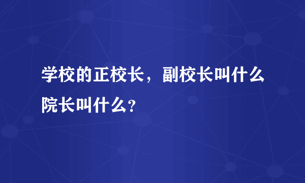 学校的正校长，副校长叫什么院长叫什么？