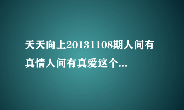 天天向上20131108期人间有真情人间有真爱这个环节的背景音乐是什么？