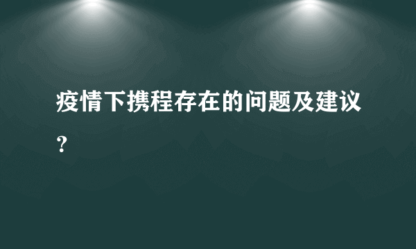 疫情下携程存在的问题及建议？