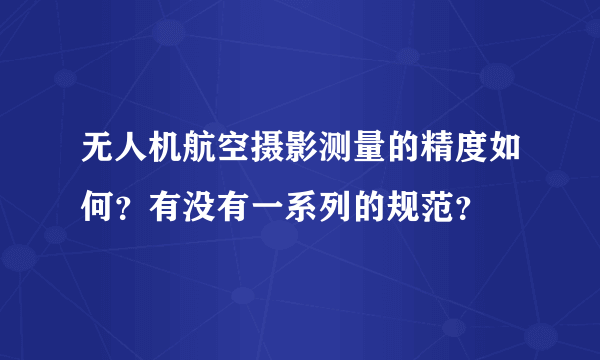 无人机航空摄影测量的精度如何？有没有一系列的规范？