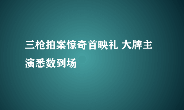 三枪拍案惊奇首映礼 大牌主演悉数到场