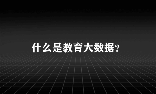 什么是教育大数据？