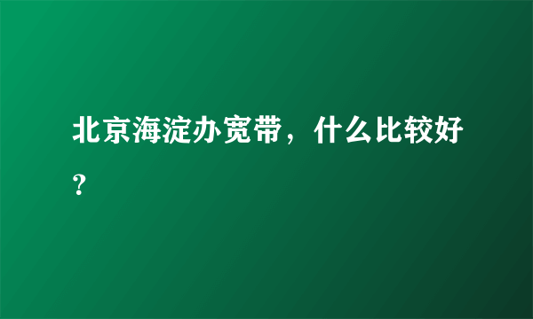 北京海淀办宽带，什么比较好？