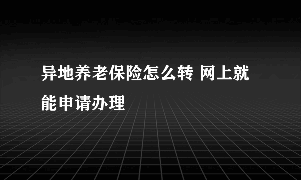 异地养老保险怎么转 网上就能申请办理