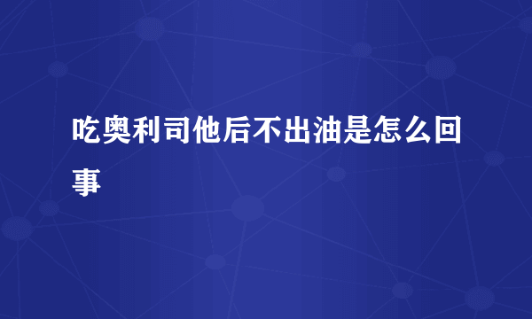 吃奥利司他后不出油是怎么回事